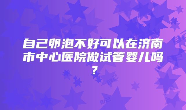 自己卵泡不好可以在济南市中心医院做试管婴儿吗？