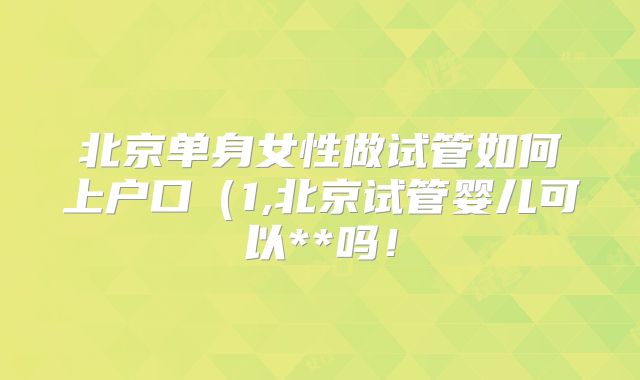 北京单身女性做试管如何上户口（1,北京试管婴儿可以**吗！
