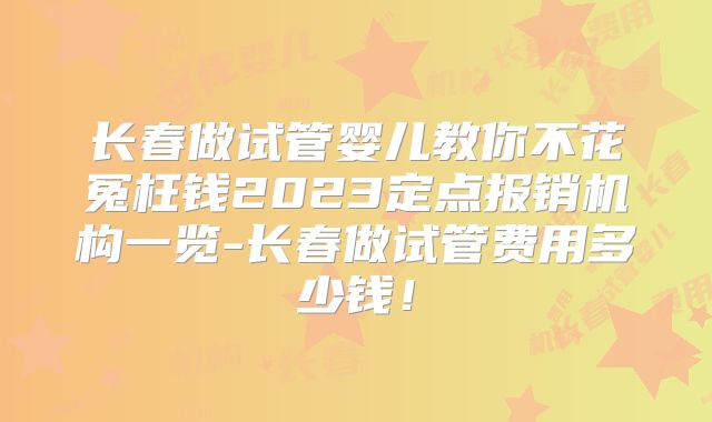 长春做试管婴儿教你不花冤枉钱2023定点报销机构一览-长春做试管费用多少钱!