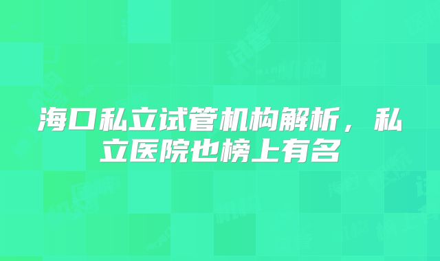 海口私立试管机构解析,私立医院也榜上有名