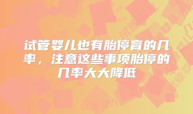 试管婴儿也有胎停育的几率，注意这些事项胎停的几率大大降低