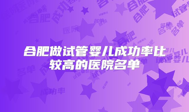 合肥做试管婴儿成功率比较高的医院名单