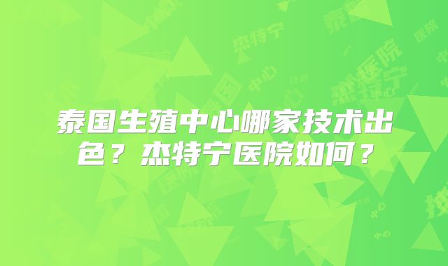 泰国生殖中心哪家技术出色？杰特宁医院如何？