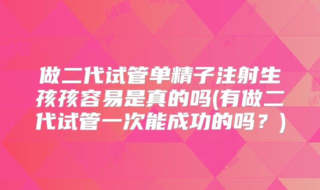 做二代试管单精子注射生孩孩容易是真的吗(有做二代试管一次能成功的吗?)