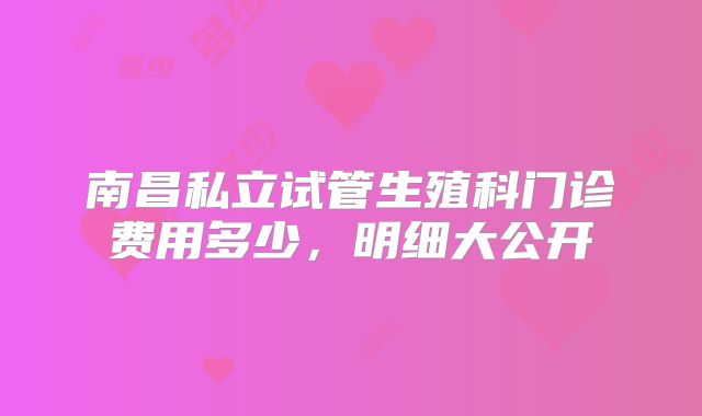 南昌私立试管生殖科门诊费用多少,明细大公开