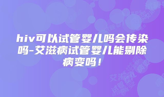 hiv可以试管婴儿吗会传染吗-艾滋病试管婴儿能剔除病变吗!
