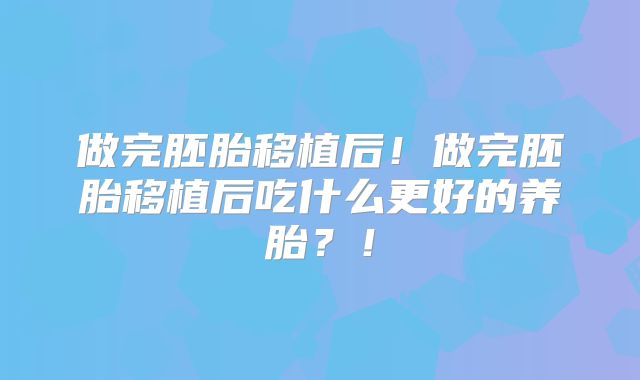 做完胚胎移植后!做完胚胎移植后吃什么更好的养胎?!