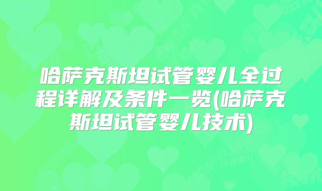 哈萨克斯坦试管婴儿全过程详解及条件一览(哈萨克斯坦试管婴儿技术)