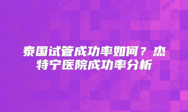 泰国试管成功率如何？杰特宁医院成功率分析