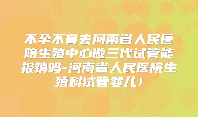 不孕不育去河南省人民医院生殖中心做三代试管能报销吗-河南省人民医院生殖科试管婴儿！