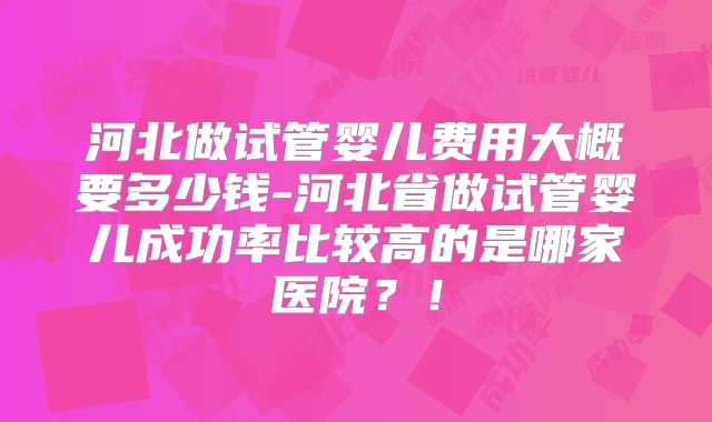 河北做试管婴儿费用大概要多少钱-河北省做试管婴儿成功率比较高的是哪家医院？！