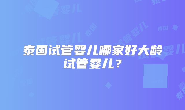 泰国试管婴儿哪家好大龄试管婴儿?