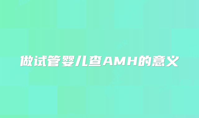 做试管婴儿查AMH的意义