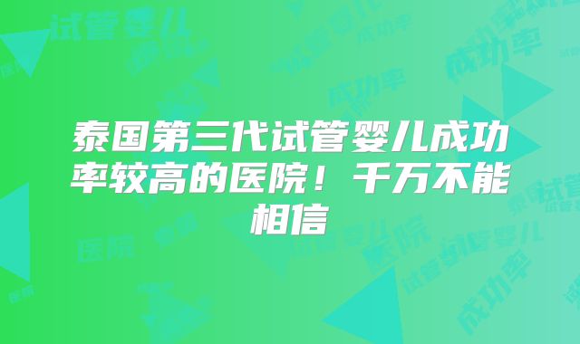 泰国第三代试管婴儿成功率较高的医院!千万不能相信