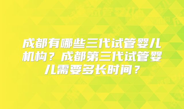 成都有哪些三代试管婴儿机构?成都第三代试管婴儿需要多长时间?