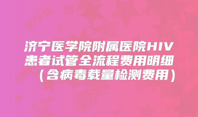济宁医学院附属医院HIV患者试管全流程费用明细(含病毒载量检测费用)