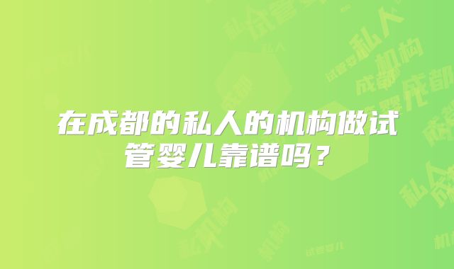 在成都的私人的机构做试管婴儿靠谱吗？