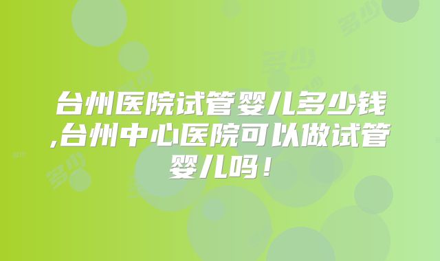 台州医院试管婴儿多少钱,台州中心医院可以做试管婴儿吗!