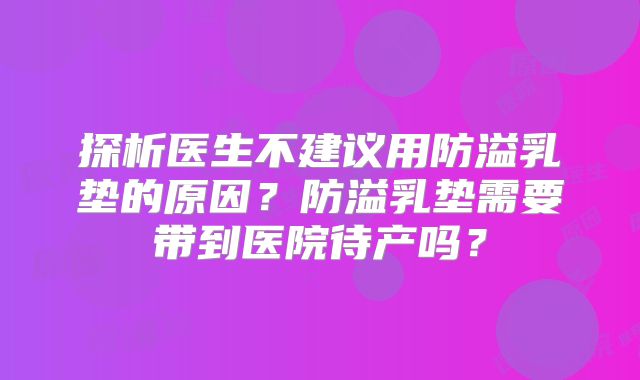 探析医生不建议用防溢乳垫的原因?防溢乳垫需要带到医院待产吗?