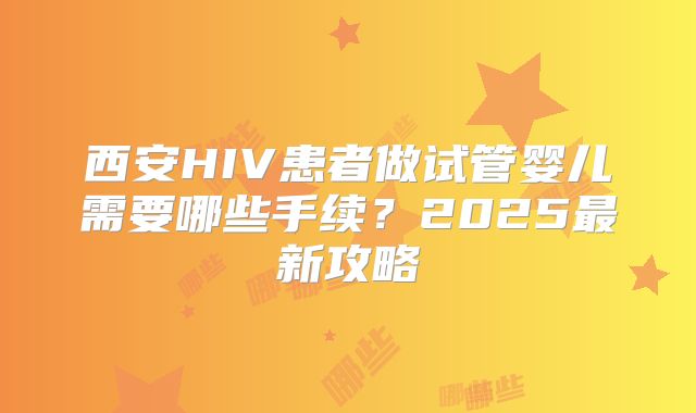 西安HIV患者做试管婴儿需要哪些手续？2025最新攻略