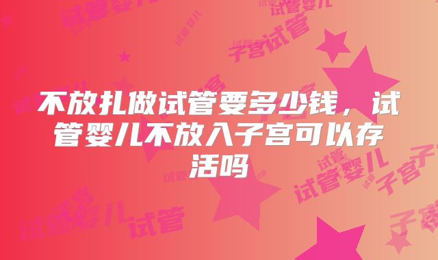 不放扎做试管要多少钱，试管婴儿不放入子宫可以存活吗