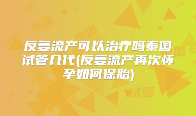 反复流产可以治疗吗泰国试管几代(反复流产再次怀孕如何保胎)