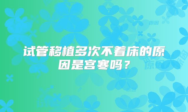 试管移植多次不着床的原因是宫寒吗？
