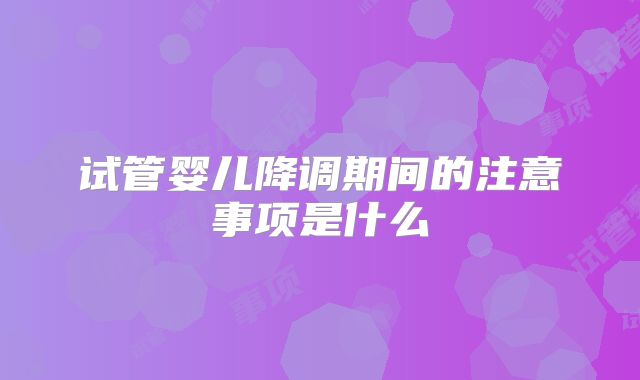试管婴儿降调期间的注意事项是什么