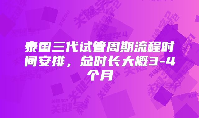 泰国三代试管周期流程时间安排,总时长大概3-4个月