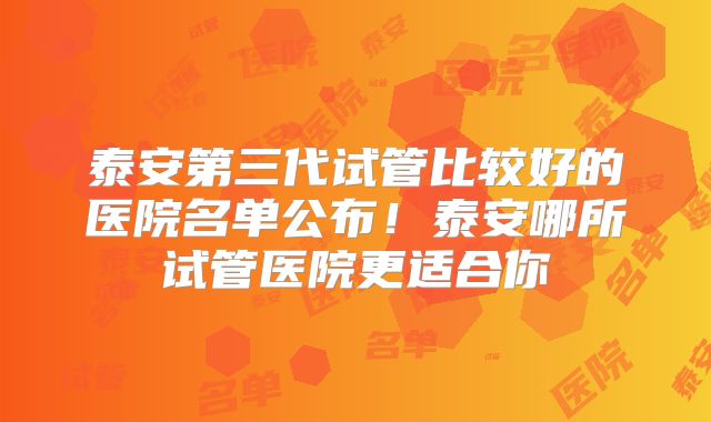 泰安第三代试管比较好的医院名单公布!泰安哪所试管医院更适合你