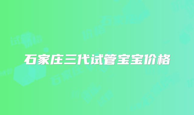 石家庄三代试管宝宝价格