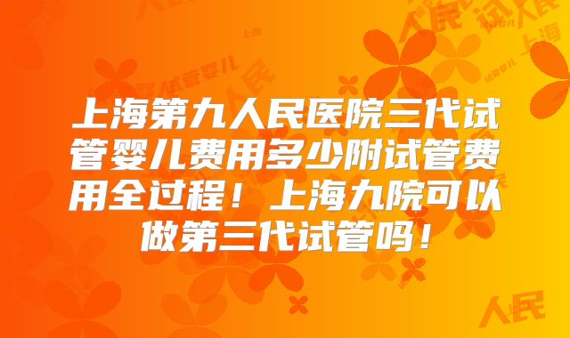 上海第九人民医院三代试管婴儿费用多少附试管费用全过程！上海九院可以做第三代试管吗！