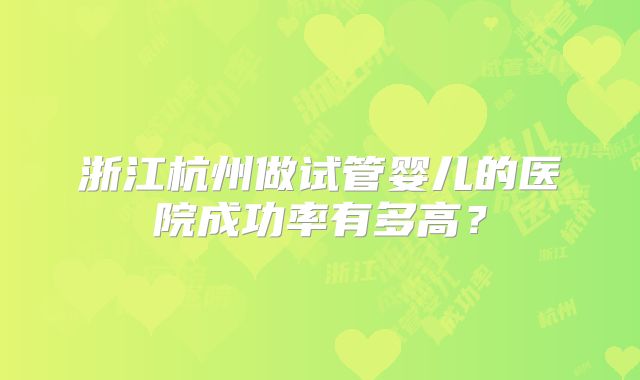 浙江杭州做试管婴儿的医院成功率有多高?