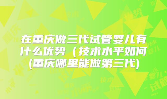 在重庆做三代试管婴儿有什么优势（技术水平如何(重庆哪里能做第三代)