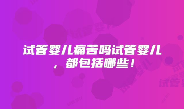 试管婴儿痛苦吗试管婴儿,都包括哪些!