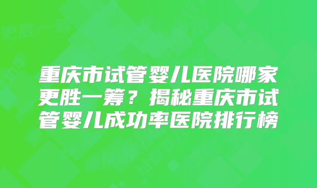 重庆市试管婴儿医院哪家更胜一筹？揭秘重庆市试管婴儿成功率医院排行榜