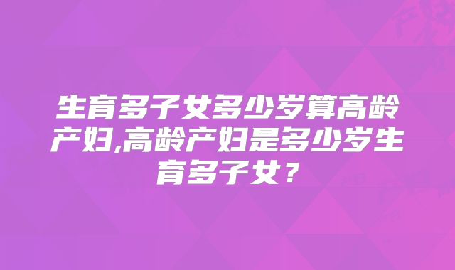 生育多子女多少岁算高龄产妇,高龄产妇是多少岁生育多子女?