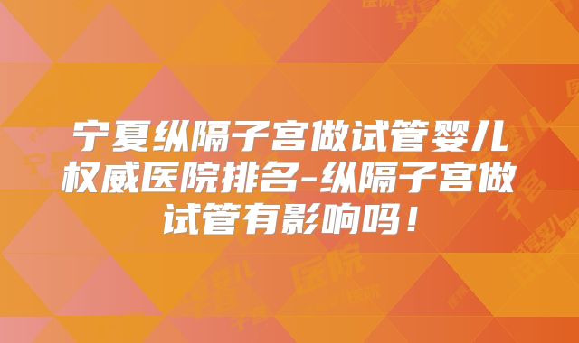 宁夏纵隔子宫做试管婴儿权威医院排名-纵隔子宫做试管有影响吗!