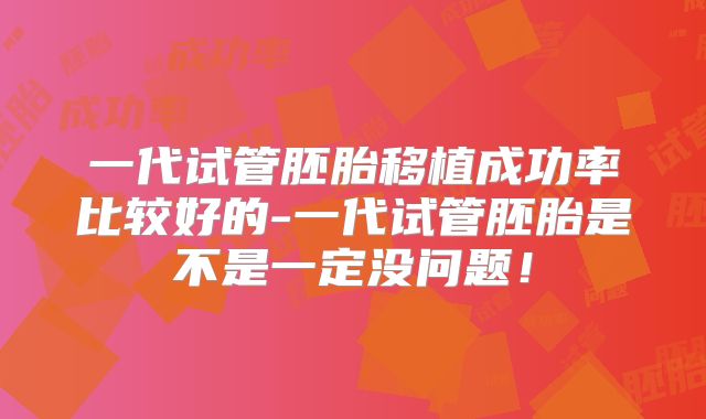 一代试管胚胎移植成功率比较好的-一代试管胚胎是不是一定没问题！