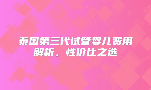 泰国第三代试管婴儿费用解析，性价比之选