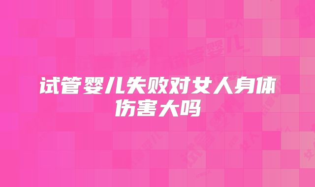 试管婴儿失败对女人身体伤害大吗