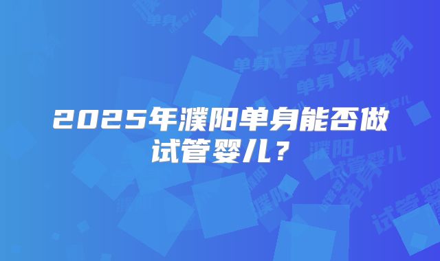 2025年濮阳单身能否做试管婴儿？