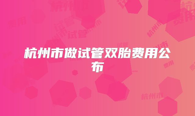 杭州市做试管双胎费用公布