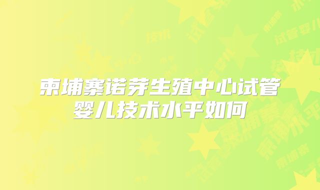 柬埔寨诺芽生殖中心试管婴儿技术水平如何