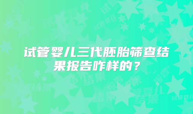 试管婴儿三代胚胎筛查结果报告咋样的?