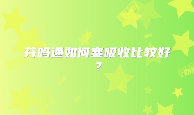 芬吗通如何塞吸收比较好？