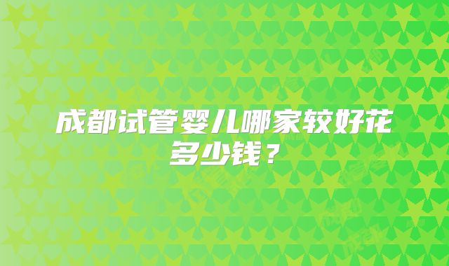 成都试管婴儿哪家较好花多少钱？