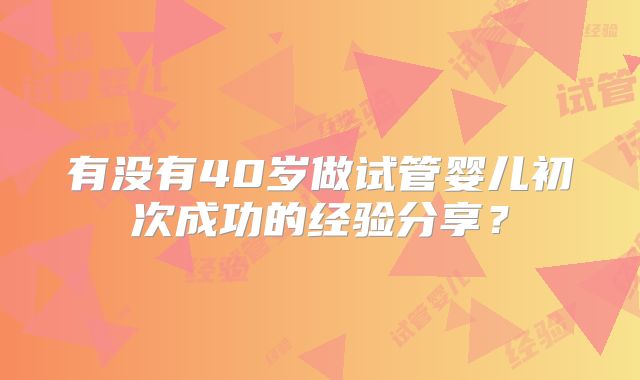有没有40岁做试管婴儿初次成功的经验分享？