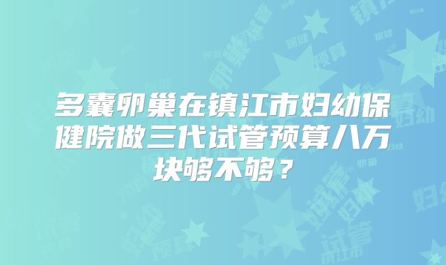 多囊卵巢在镇江市妇幼保健院做三代试管预算八万块够不够?