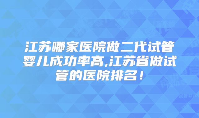 江苏哪家医院做二代试管婴儿成功率高,江苏省做试管的医院排名！